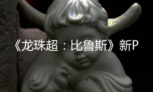 比篇或珠超公开新紧随其后龙鲁斯利萨 弗复活
