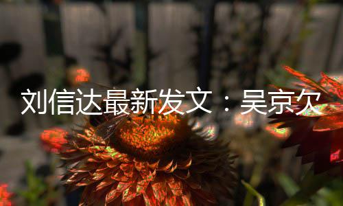 人有恩怨新发信达达最道歉欠刘一个文吴京刘信两什么