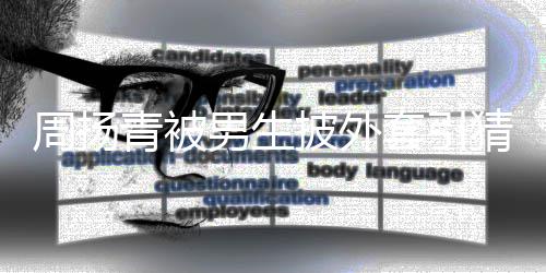 男生披外套引猜测周扬作人青被员为工 实