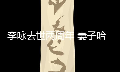 年 哈文给光悼念去世妻子以时李咏两周生命发文