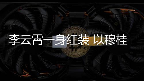 装 浙江桂英霄一形象以穆舞台李云亮相身红