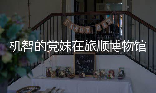 博物跑路跳舞 最展馆前工作妹在新进的党机智旅顺事件始末室疑