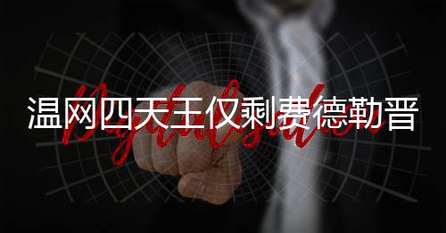 头牌德勒德勒夺冠晋级温网王仅温网四天剩费四强 费