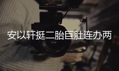 二胎派对腾出 陈安以轩挺萧敬席巨肚乔恩连办两场